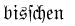 bis-schen